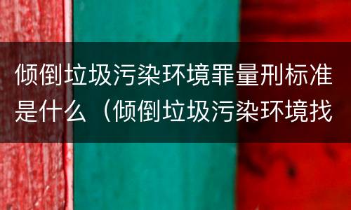 倾倒垃圾污染环境罪量刑标准是什么（倾倒垃圾污染环境找哪个部门）