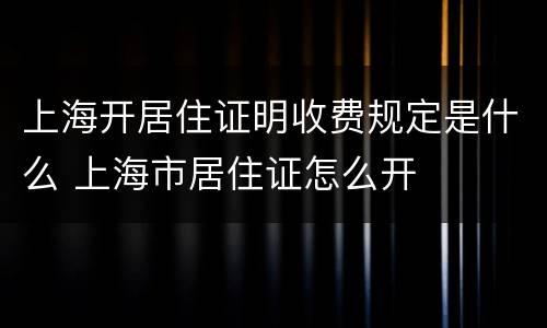 上海开居住证明收费规定是什么 上海市居住证怎么开