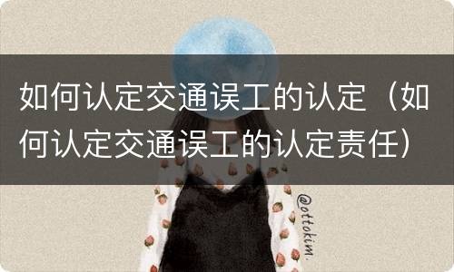 如何认定交通误工的认定（如何认定交通误工的认定责任）