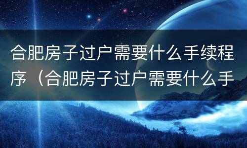合肥房子过户需要什么手续程序（合肥房子过户需要什么手续程序和流程）