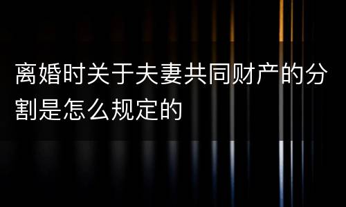 离婚时关于夫妻共同财产的分割是怎么规定的