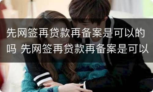 先网签再贷款再备案是可以的吗 先网签再贷款再备案是可以的吗安全吗
