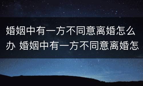 婚姻中有一方不同意离婚怎么办 婚姻中有一方不同意离婚怎么办理