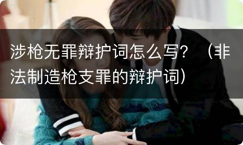涉枪无罪辩护词怎么写？（非法制造枪支罪的辩护词）