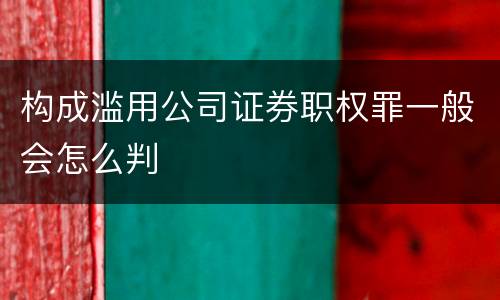构成滥用公司证券职权罪一般会怎么判