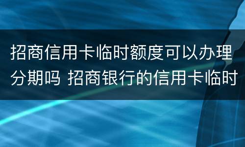 招商信用卡临时额度可以办理分期吗 招商银行的信用卡临时额度可以分期吗