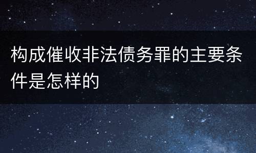 构成催收非法债务罪的主要条件是怎样的