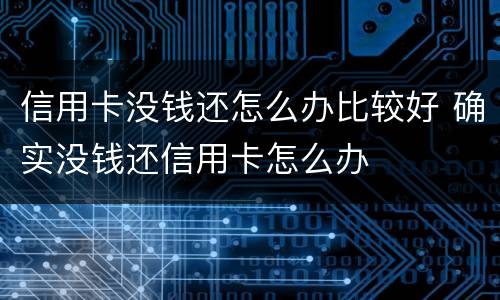 信用卡没钱还怎么办比较好 确实没钱还信用卡怎么办