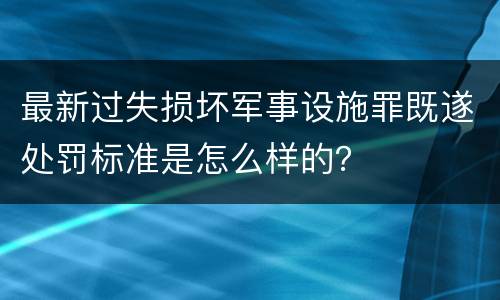 最新过失损坏军事设施罪既遂处罚标准是怎么样的？