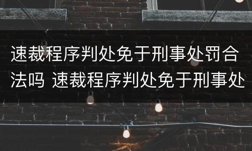 速裁程序判处免于刑事处罚合法吗 速裁程序判处免于刑事处罚合法吗为什么