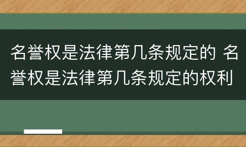 名誉权是法律第几条规定的 名誉权是法律第几条规定的权利