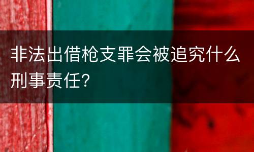 非法出借枪支罪会被追究什么刑事责任？