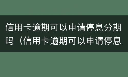 信用卡逾期可以申请停息分期吗（信用卡逾期可以申请停息分期吗怎么办）
