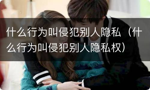 什么行为叫侵犯别人隐私（什么行为叫侵犯别人隐私权）