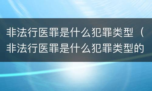 非法行医罪是什么犯罪类型（非法行医罪是什么犯罪类型的罪名）