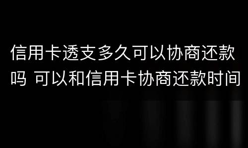 信用卡透支多久可以协商还款吗 可以和信用卡协商还款时间吗