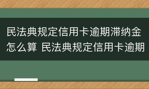 民法典规定信用卡逾期滞纳金怎么算 民法典规定信用卡逾期滞纳金怎么算利息