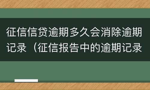 征信信贷逾期多久会消除逾期记录（征信报告中的逾期记录多久能消除）