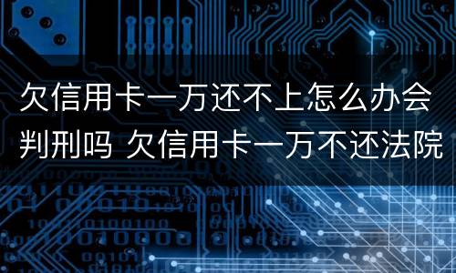 欠信用卡一万还不上怎么办会判刑吗 欠信用卡一万不还法院怎么判