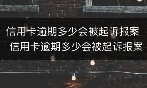 信用卡逾期多少会被起诉报案 信用卡逾期多少会被起诉报案呢