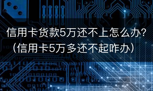 信用卡货款5万还不上怎么办？（信用卡5万多还不起咋办）