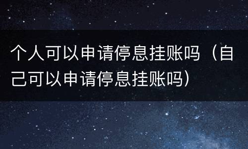 个人可以申请停息挂账吗（自己可以申请停息挂账吗）