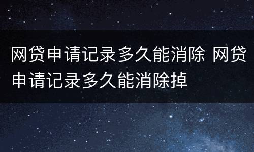 网贷申请记录多久能消除 网贷申请记录多久能消除掉