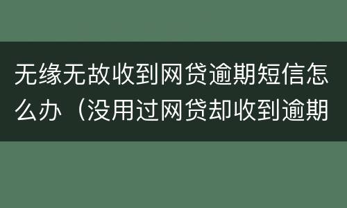 无缘无故收到网贷逾期短信怎么办（没用过网贷却收到逾期短信怎么办）