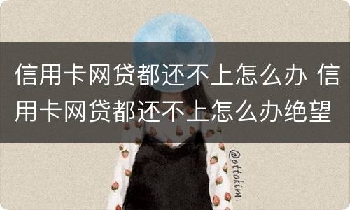 信用卡网贷都还不上怎么办 信用卡网贷都还不上怎么办绝望了