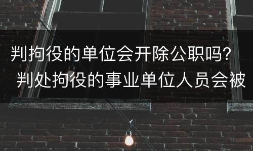 判拘役的单位会开除公职吗？ 判处拘役的事业单位人员会被开除公职吗?