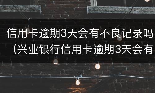 信用卡逾期3天会有不良记录吗（兴业银行信用卡逾期3天会有不良记录吗）