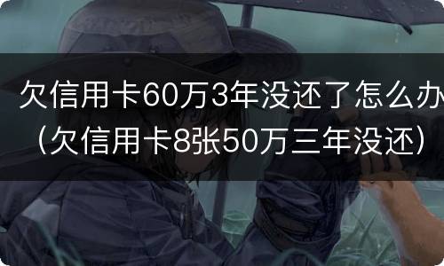 欠信用卡60万3年没还了怎么办（欠信用卡8张50万三年没还）