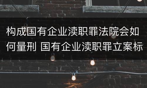 构成国有企业渎职罪法院会如何量刑 国有企业渎职罪立案标准