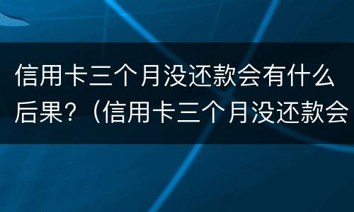 信用卡三个月没还款会有什么后果?（信用卡三个月没还款会有什么后果嘛）