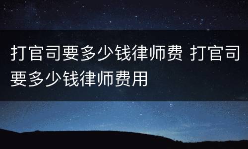 打官司要多少钱律师费 打官司要多少钱律师费用