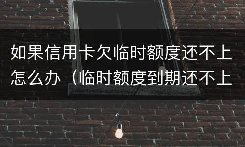 如果信用卡欠临时额度还不上怎么办（临时额度到期还不上怎么办）