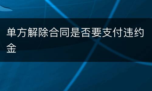 单方解除合同是否要支付违约金