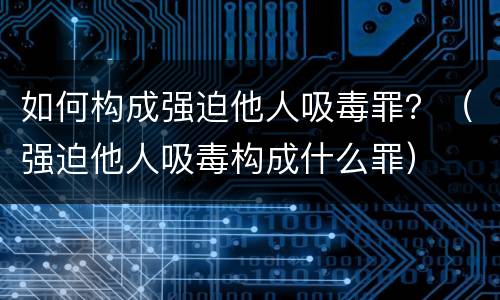 如何构成强迫他人吸毒罪？（强迫他人吸毒构成什么罪）
