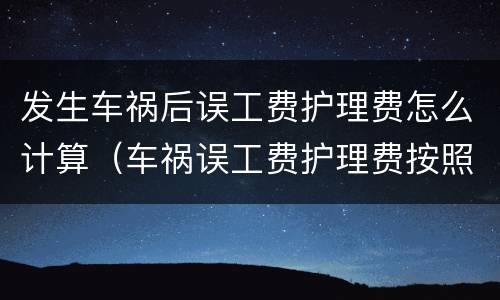 发生车祸后误工费护理费怎么计算（车祸误工费护理费按照什么标准赔偿）