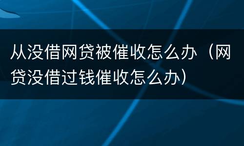 从没借网贷被催收怎么办（网贷没借过钱催收怎么办）