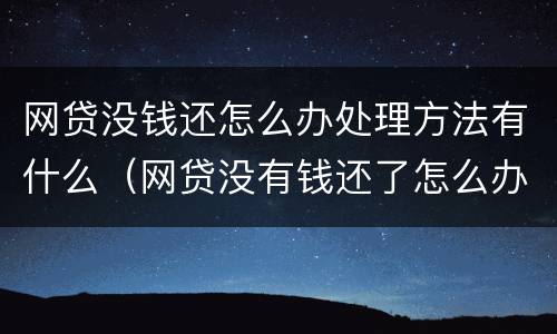 网贷没钱还怎么办处理方法有什么（网贷没有钱还了怎么办）