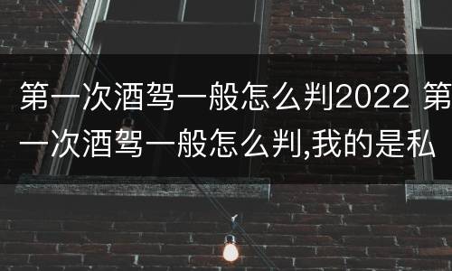 第一次酒驾一般怎么判2022 第一次酒驾一般怎么判,我的是私家车