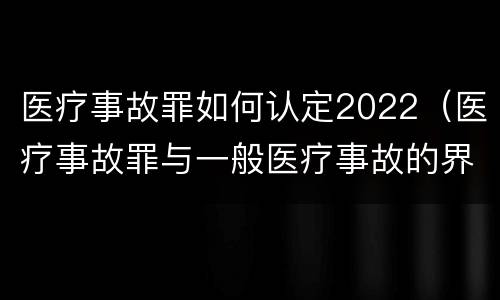 医疗事故罪如何认定2022（医疗事故罪与一般医疗事故的界限）