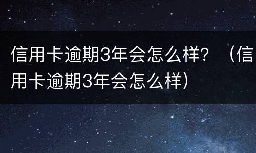 信用卡逾期3年会怎么样？（信用卡逾期3年会怎么样）