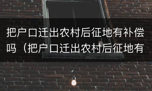 把户口迁出农村后征地有补偿吗（把户口迁出农村后征地有补偿吗）