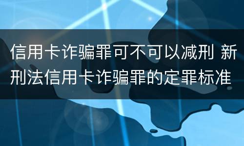 信用卡诈骗罪可不可以减刑 新刑法信用卡诈骗罪的定罪标准?