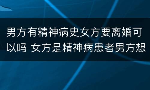 男方有精神病史女方要离婚可以吗 女方是精神病患者男方想离婚咋办