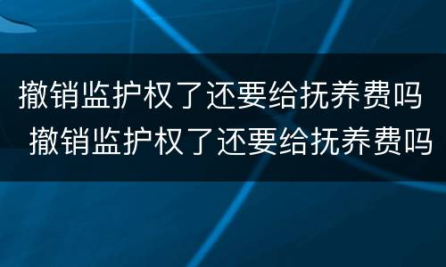 撤销监护权了还要给抚养费吗 撤销监护权了还要给抚养费吗