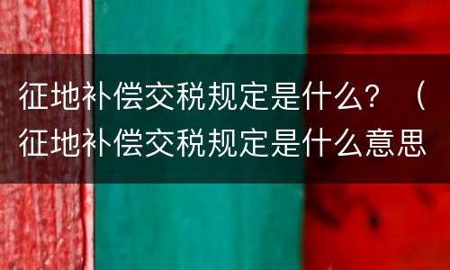 征地补偿交税规定是什么？（征地补偿交税规定是什么意思）