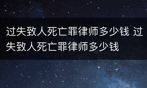 过失致人死亡罪律师多少钱 过失致人死亡罪律师多少钱